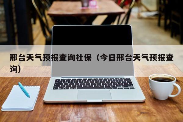 邢台天气预报查询社保（今日邢台天气预报查询）