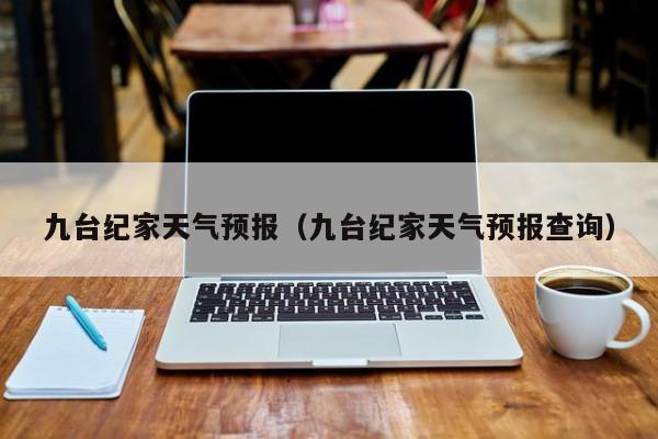 九台纪家天气预报（九台纪家天气预报查询）