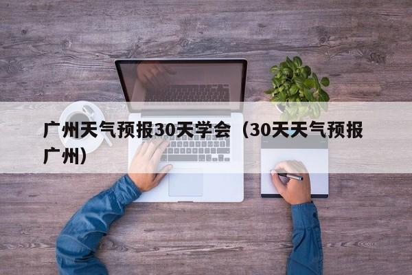 广州天气预报30天学会（30天天气预报 广州）