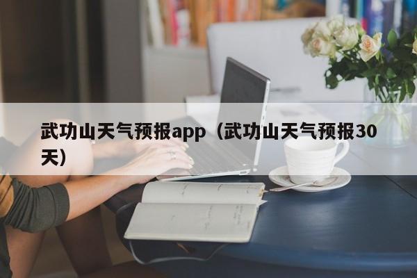 武功山天气预报app（武功山天气预报30天）