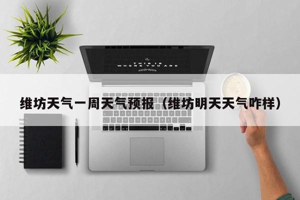 维坊天气一周天气预报（维坊明天天气咋样）