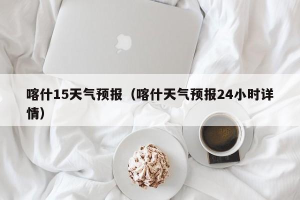 喀什15天气预报（喀什天气预报24小时详情）