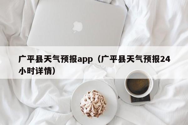 广平县天气预报app（广平县天气预报24小时详情）