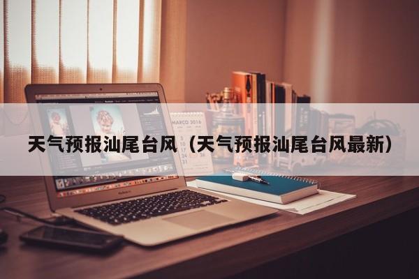 天气预报汕尾台风（天气预报汕尾台风最新）