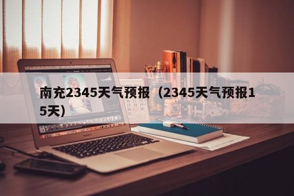 南充2345天气预报（2345天气预报15天）