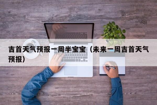 吉首天气预报一周半宝宝（未来一周吉首天气预报）