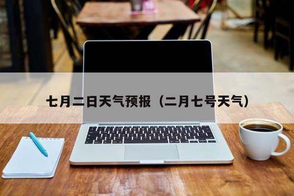 七月二日天气预报（二月七号天气）
