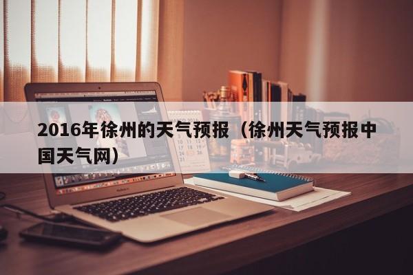 2016年徐州的天气预报（徐州天气预报中国天气网）