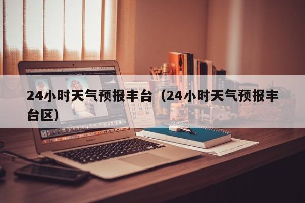 24小时天气预报丰台（24小时天气预报丰台区）