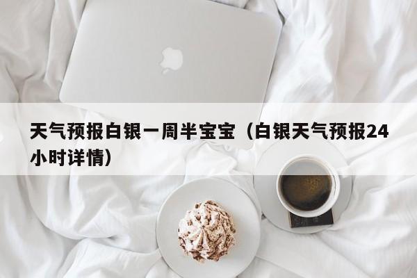 天气预报白银一周半宝宝（白银天气预报24小时详情）