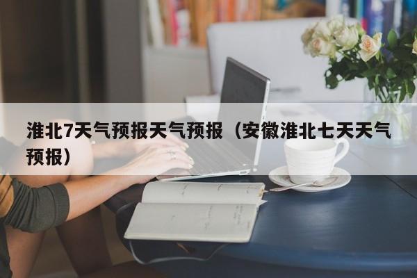 淮北7天气预报天气预报（安徽淮北七天天气预报）