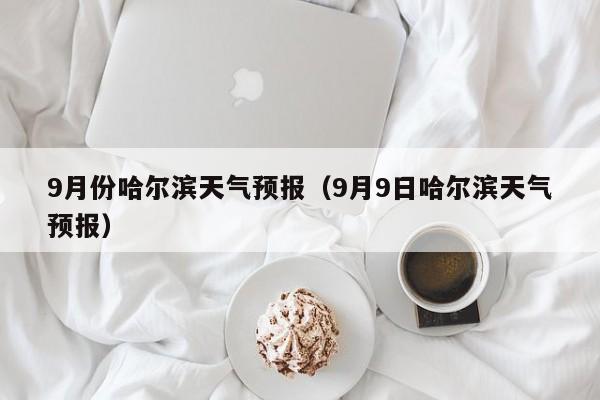 9月份哈尔滨天气预报（9月9日哈尔滨天气预报）