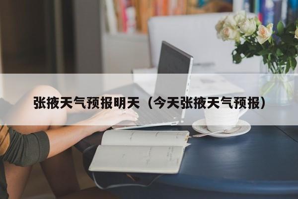 张掖天气预报明天（今天张掖天气预报）