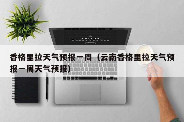 香格里拉天气预报一周（云南香格里拉天气预报一周天气预报）