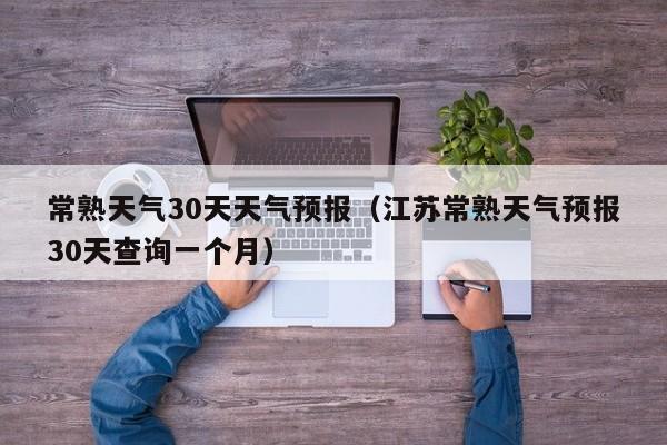 常熟天气30天天气预报（江苏常熟天气预报30天查询一个月）