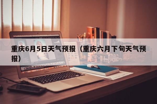 重庆6月5日天气预报（重庆六月下旬天气预报）