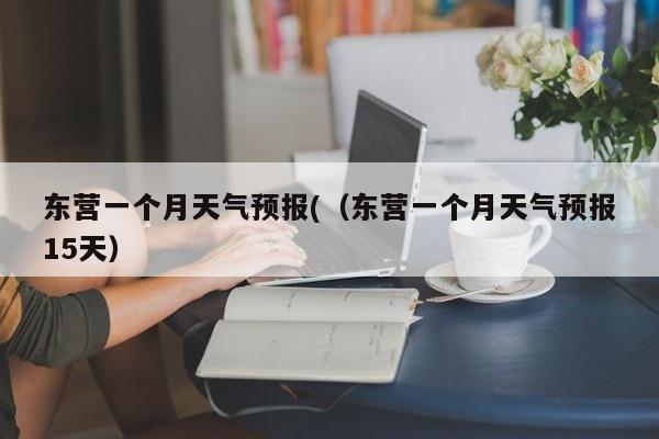 东营一个月天气预报(（东营一个月天气预报15天）
