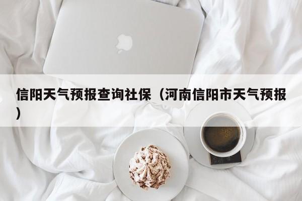 信阳天气预报查询社保（河南信阳市天气预报）