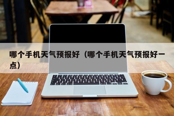 哪个手机天气预报好（哪个手机天气预报好一点）