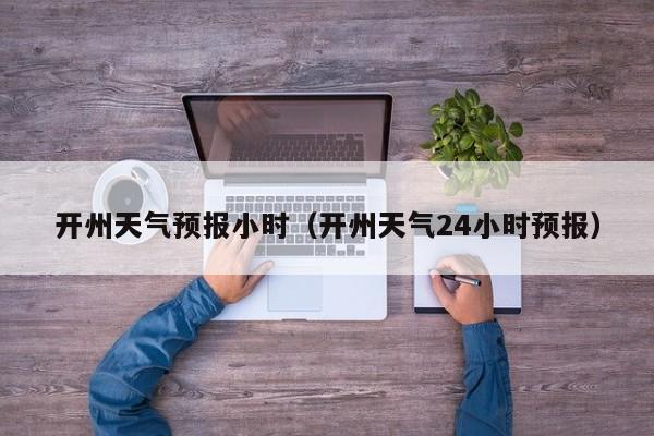 开州天气预报小时（开州天气24小时预报）