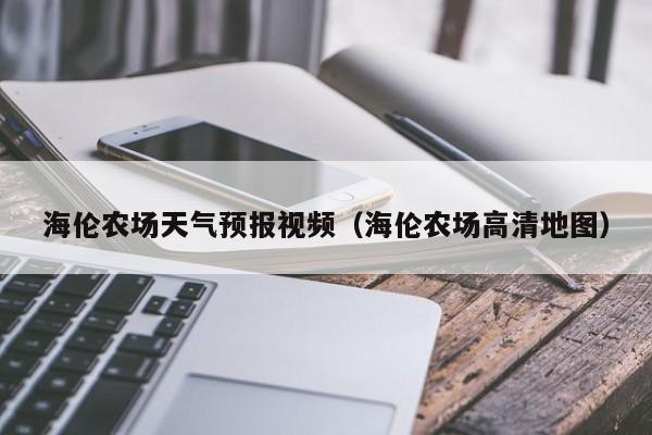 海伦农场天气预报视频（海伦农场高清地图）