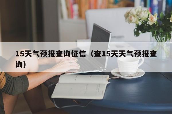 15天气预报查询征信（查15天天气预报查询）