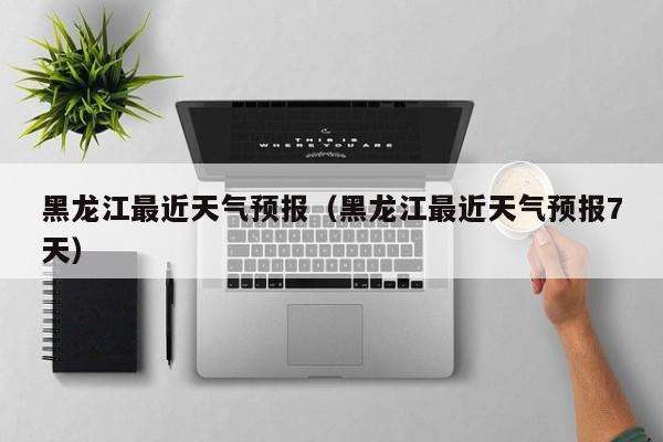 黑龙江最近天气预报（黑龙江最近天气预报7天）