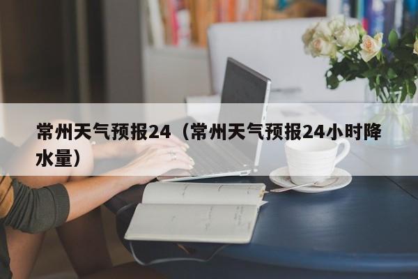 常州天气预报24（常州天气预报24小时降水量）