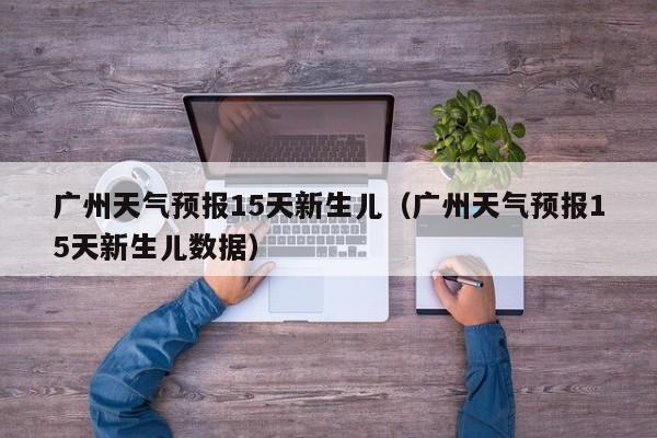 广州天气预报15天新生儿（广州天气预报15天新生儿数据）