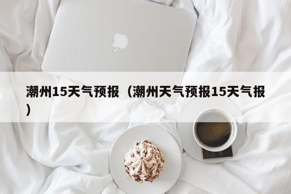 潮州15天气预报（潮州天气预报15天气报）