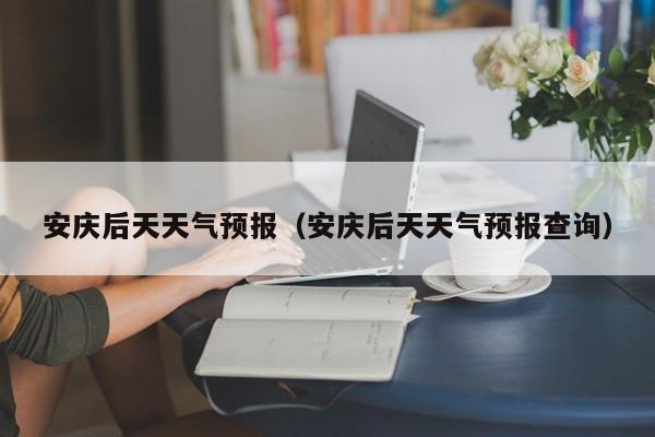 安庆后天天气预报（安庆后天天气预报查询）
