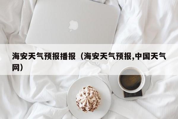 海安天气预报播报（海安天气预报,中国天气网）