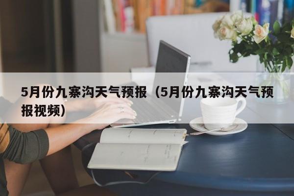 5月份九寨沟天气预报（5月份九寨沟天气预报视频）