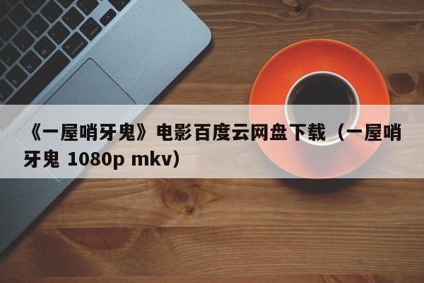 《一屋哨牙鬼》电影百度云网盘下载（一屋哨牙鬼 1080p mkv）