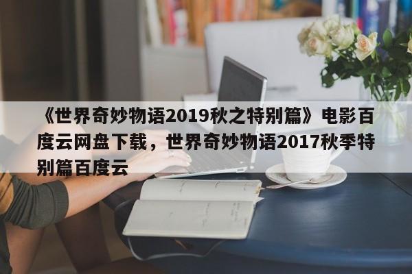 《世界奇妙物语2019秋之特别篇》电影百度云网盘下载，世界奇妙物语2017秋季特别篇百度云