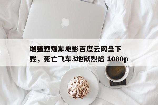 《死亡飞车3
地狱烈焰》电影百度云网盘下载，死亡飞车3地狱烈焰 1080p