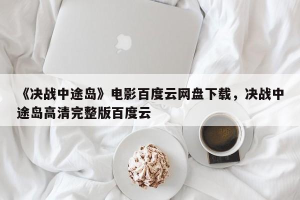 《决战中途岛》电影百度云网盘下载，决战中途岛高清完整版百度云