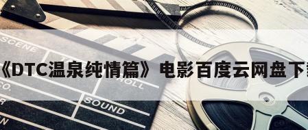 《DTC温泉纯情篇》电影百度云网盘下载