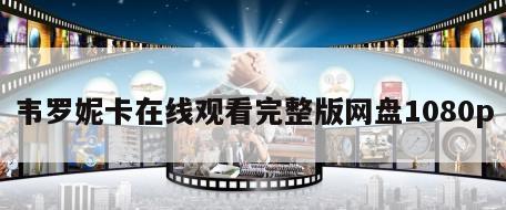 韦罗妮卡在线观看完整版网盘1080p
