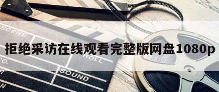 拒绝采访在线观看完整版网盘1080p