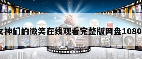 女神们的微笑在线观看完整版网盘1080p