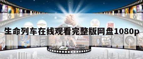 生命列车在线观看完整版网盘1080p