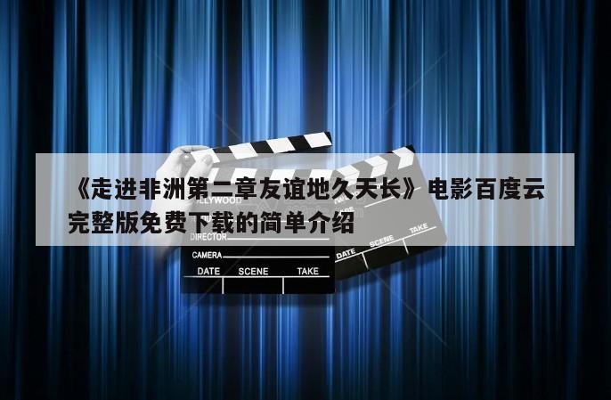 《走进非洲第二章友谊地久天长》电影百度云完整版免费下载的简单介绍