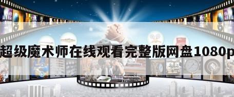 超级魔术师在线观看完整版网盘1080p
