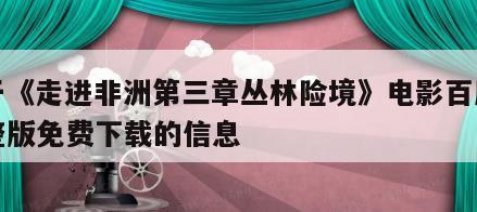 关于《走进非洲第三章丛林险境》电影百度云完整版免费下载的信息