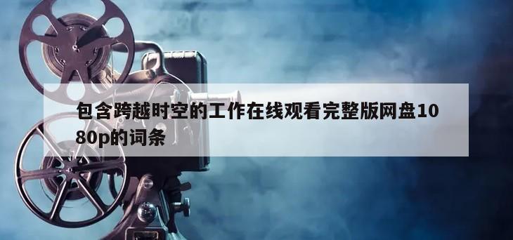 包含跨越时空的工作在线观看完整版网盘1080p的词条