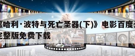《哈利·波特与死亡圣器(下)》电影百度云完整版免费下载