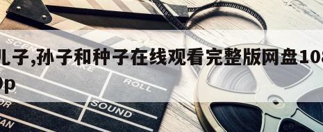 儿子,孙子和种子在线观看完整版网盘1080p