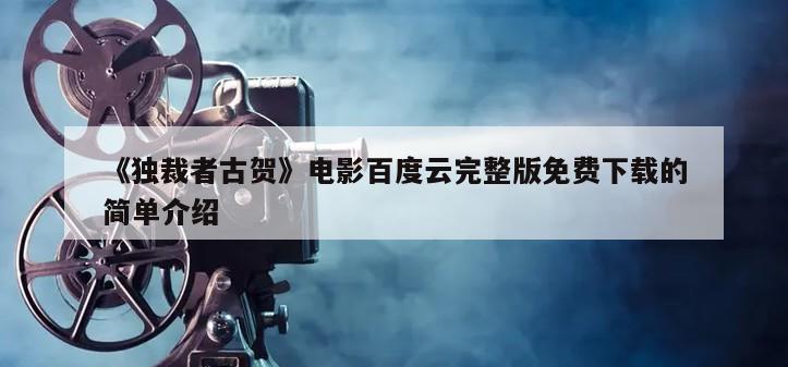 《独裁者古贺》电影百度云完整版免费下载的简单介绍