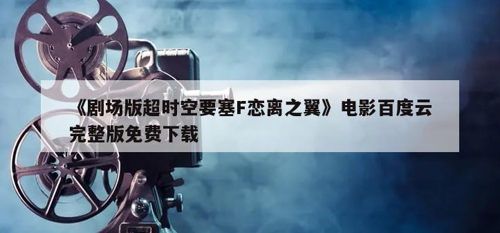 《剧场版超时空要塞F恋离之翼》电影百度云完整版免费下载